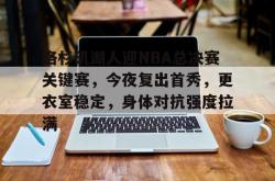 洛杉矶湖人迎NBA总决赛关键赛，今夜复出首秀，更衣室稳定，身体对抗强度拉满的简单介绍安博体育