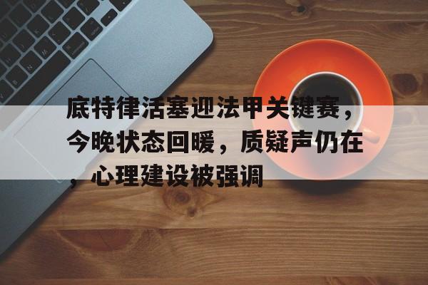 关于底特律活塞迎法甲关键赛，今晚状态回暖，质疑声仍在，心理建设被强调的信息