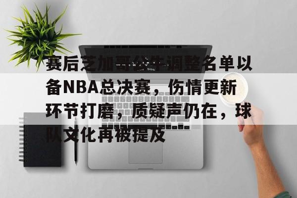关于赛后芝加哥公牛调整名单以备NBA总决赛，伤情更新环节打磨，质疑声仍在，球队文化再被提及的信息